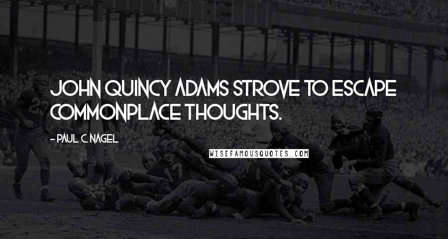 Paul C. Nagel Quotes: John Quincy Adams strove to escape commonplace thoughts.