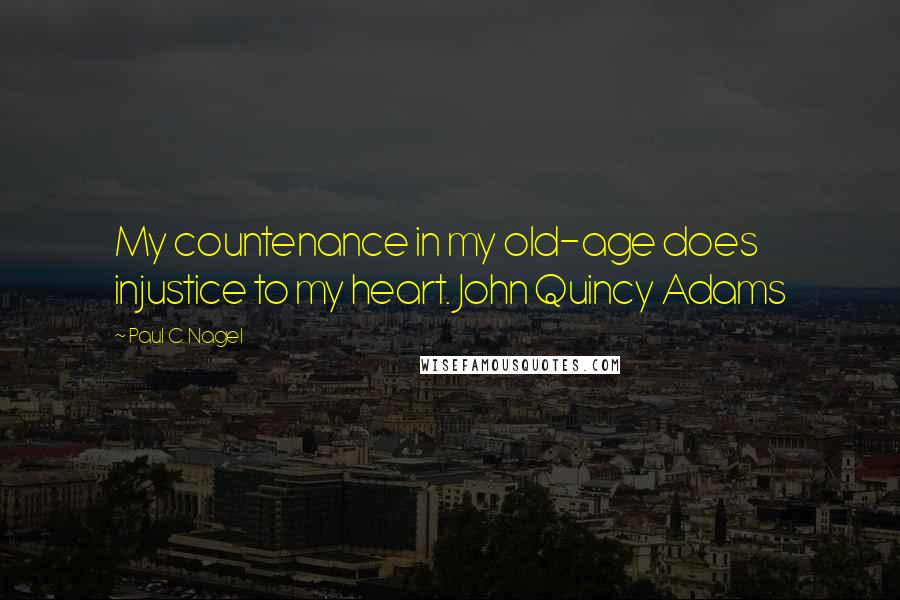 Paul C. Nagel Quotes: My countenance in my old-age does injustice to my heart. John Quincy Adams
