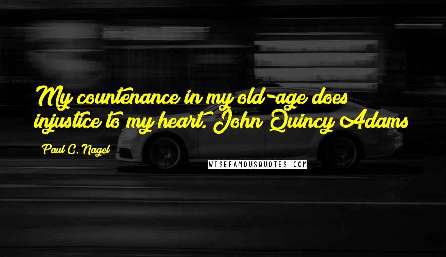 Paul C. Nagel Quotes: My countenance in my old-age does injustice to my heart. John Quincy Adams