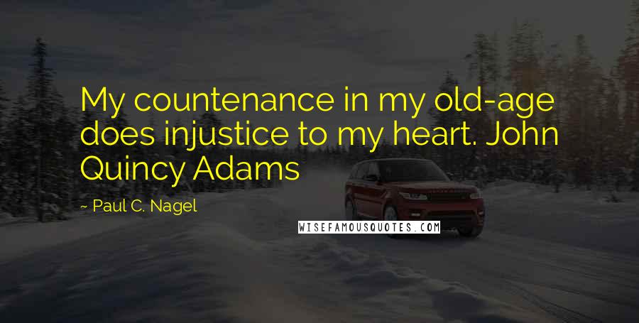 Paul C. Nagel Quotes: My countenance in my old-age does injustice to my heart. John Quincy Adams