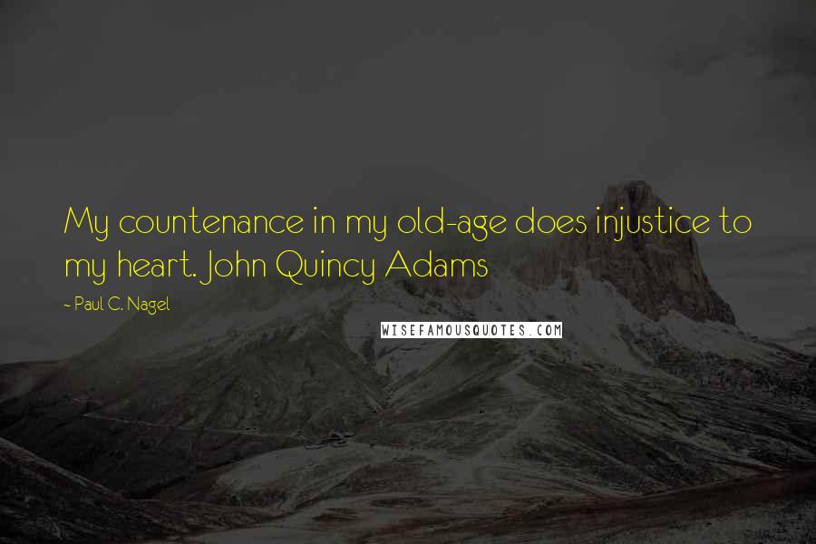 Paul C. Nagel Quotes: My countenance in my old-age does injustice to my heart. John Quincy Adams