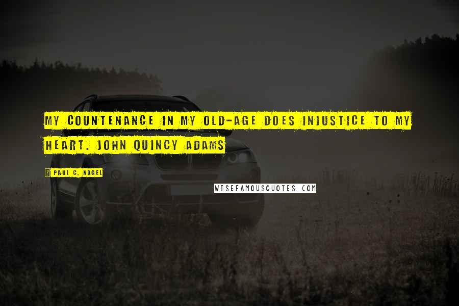 Paul C. Nagel Quotes: My countenance in my old-age does injustice to my heart. John Quincy Adams