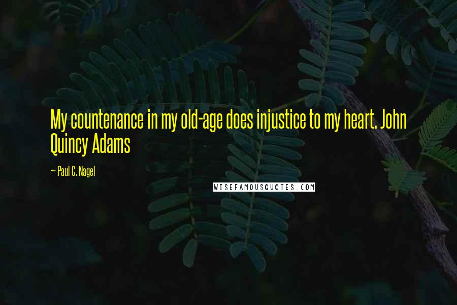 Paul C. Nagel Quotes: My countenance in my old-age does injustice to my heart. John Quincy Adams