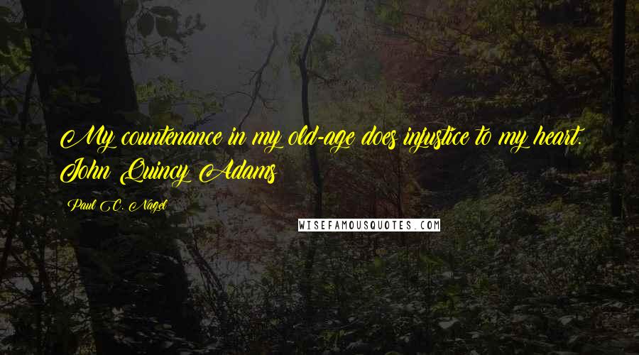 Paul C. Nagel Quotes: My countenance in my old-age does injustice to my heart. John Quincy Adams