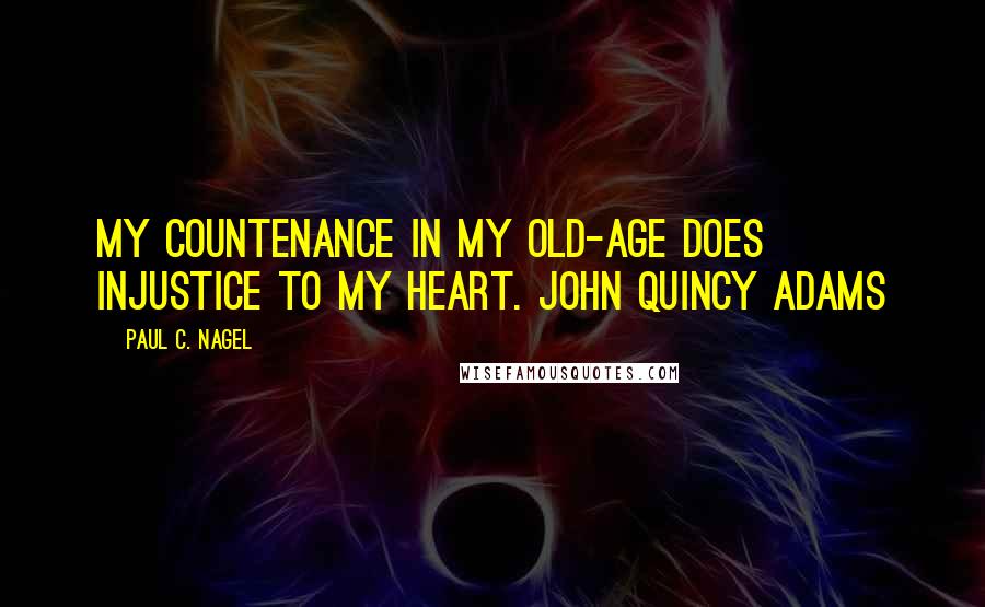 Paul C. Nagel Quotes: My countenance in my old-age does injustice to my heart. John Quincy Adams