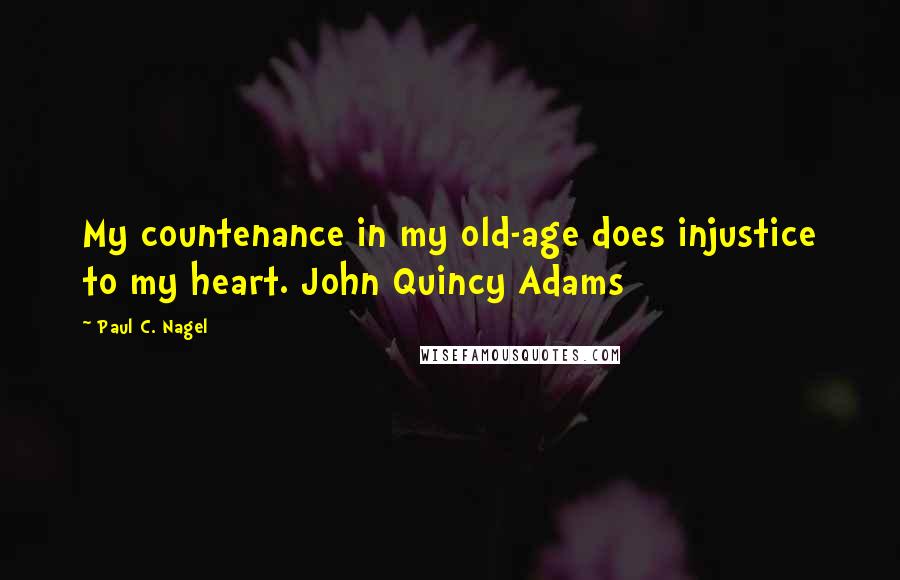 Paul C. Nagel Quotes: My countenance in my old-age does injustice to my heart. John Quincy Adams