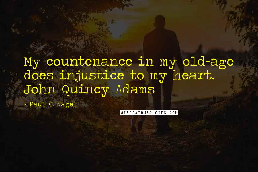 Paul C. Nagel Quotes: My countenance in my old-age does injustice to my heart. John Quincy Adams