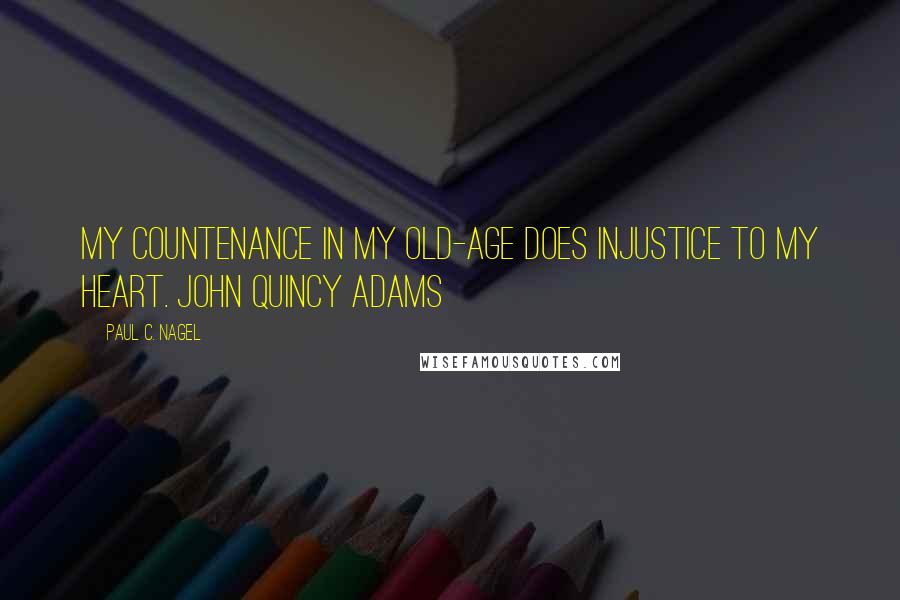 Paul C. Nagel Quotes: My countenance in my old-age does injustice to my heart. John Quincy Adams