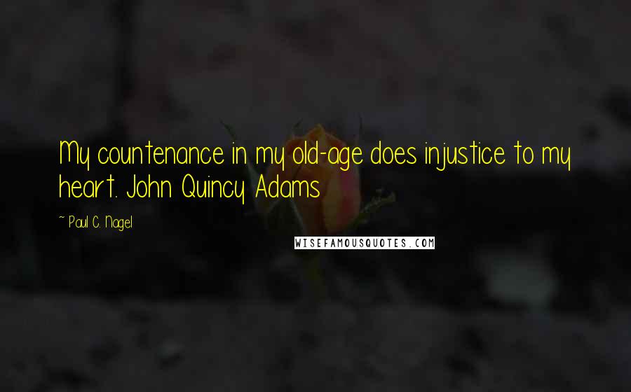 Paul C. Nagel Quotes: My countenance in my old-age does injustice to my heart. John Quincy Adams
