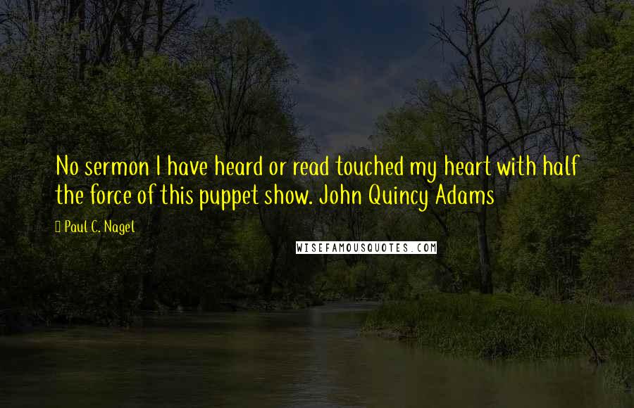 Paul C. Nagel Quotes: No sermon I have heard or read touched my heart with half the force of this puppet show. John Quincy Adams