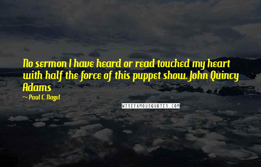 Paul C. Nagel Quotes: No sermon I have heard or read touched my heart with half the force of this puppet show. John Quincy Adams