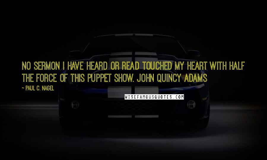 Paul C. Nagel Quotes: No sermon I have heard or read touched my heart with half the force of this puppet show. John Quincy Adams