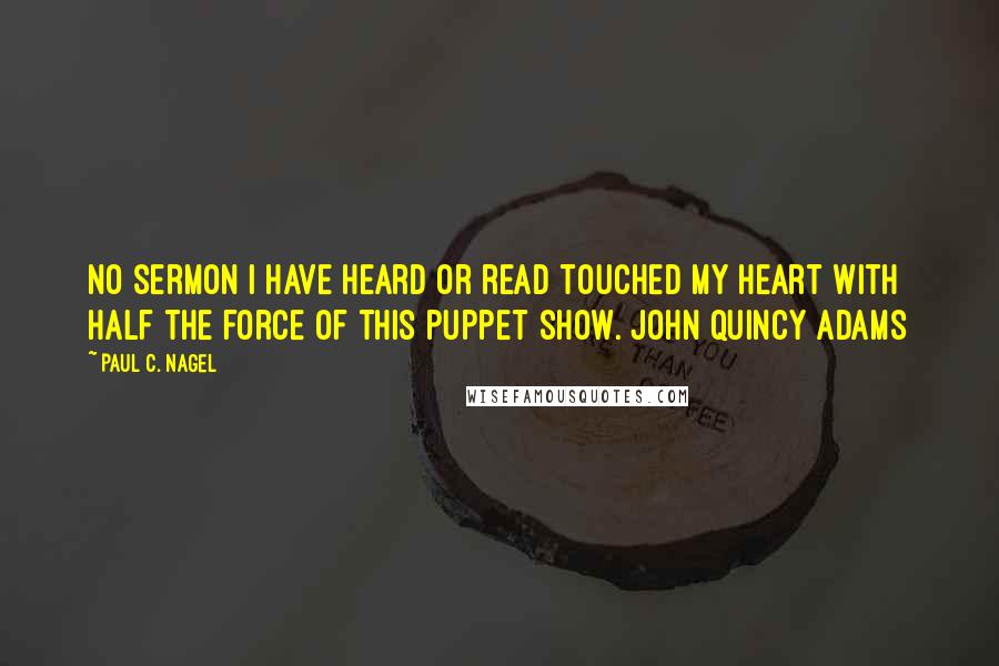 Paul C. Nagel Quotes: No sermon I have heard or read touched my heart with half the force of this puppet show. John Quincy Adams