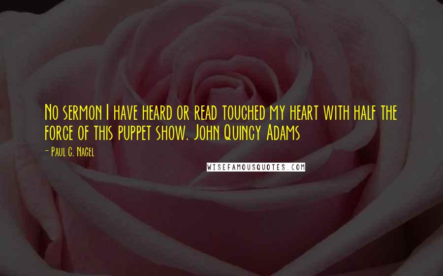 Paul C. Nagel Quotes: No sermon I have heard or read touched my heart with half the force of this puppet show. John Quincy Adams