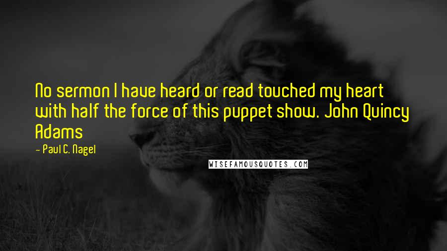 Paul C. Nagel Quotes: No sermon I have heard or read touched my heart with half the force of this puppet show. John Quincy Adams