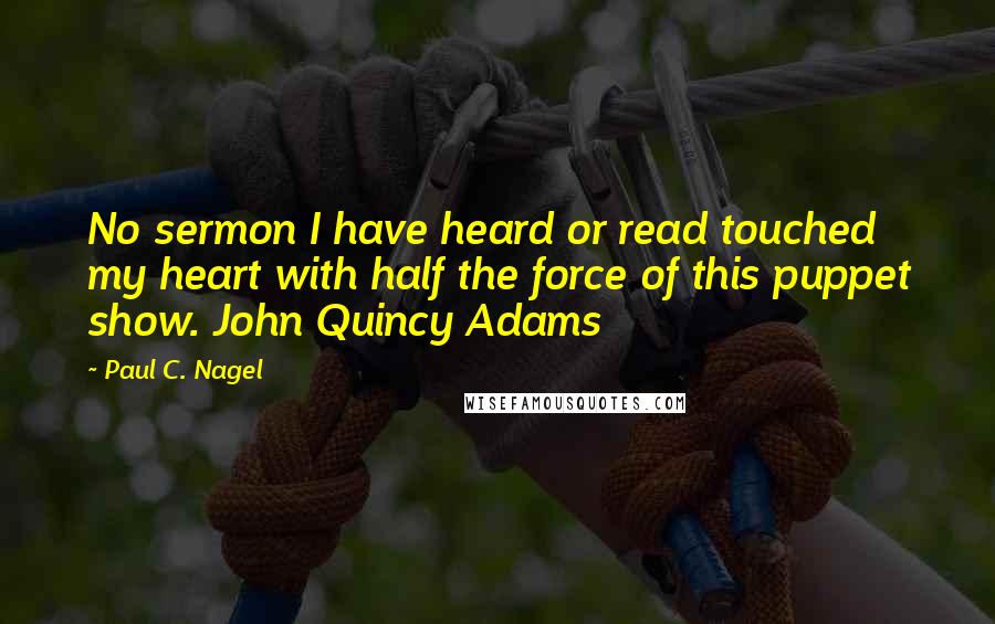 Paul C. Nagel Quotes: No sermon I have heard or read touched my heart with half the force of this puppet show. John Quincy Adams