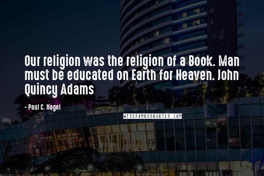 Paul C. Nagel Quotes: Our religion was the religion of a Book. Man must be educated on Earth for Heaven. John Quincy Adams