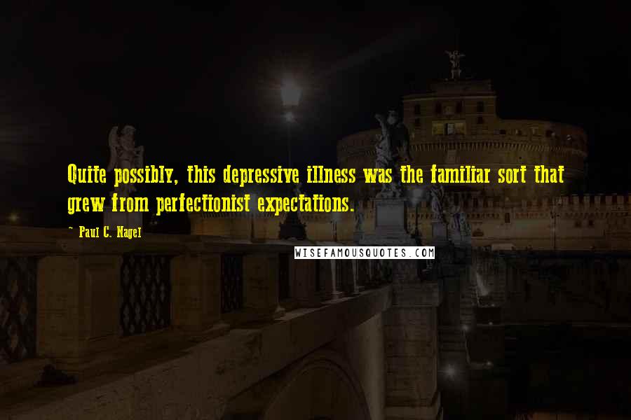 Paul C. Nagel Quotes: Quite possibly, this depressive illness was the familiar sort that grew from perfectionist expectations.