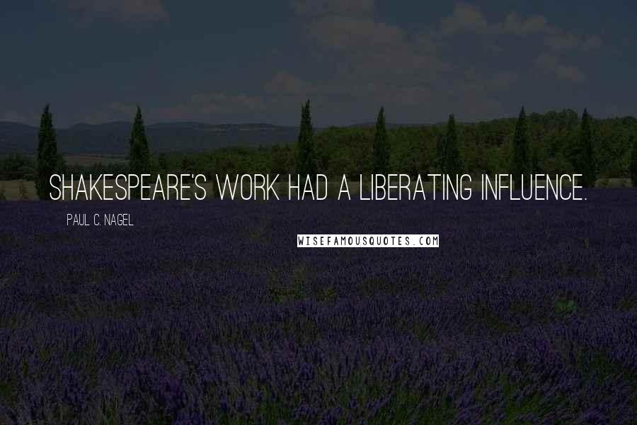 Paul C. Nagel Quotes: Shakespeare's work had a liberating influence.