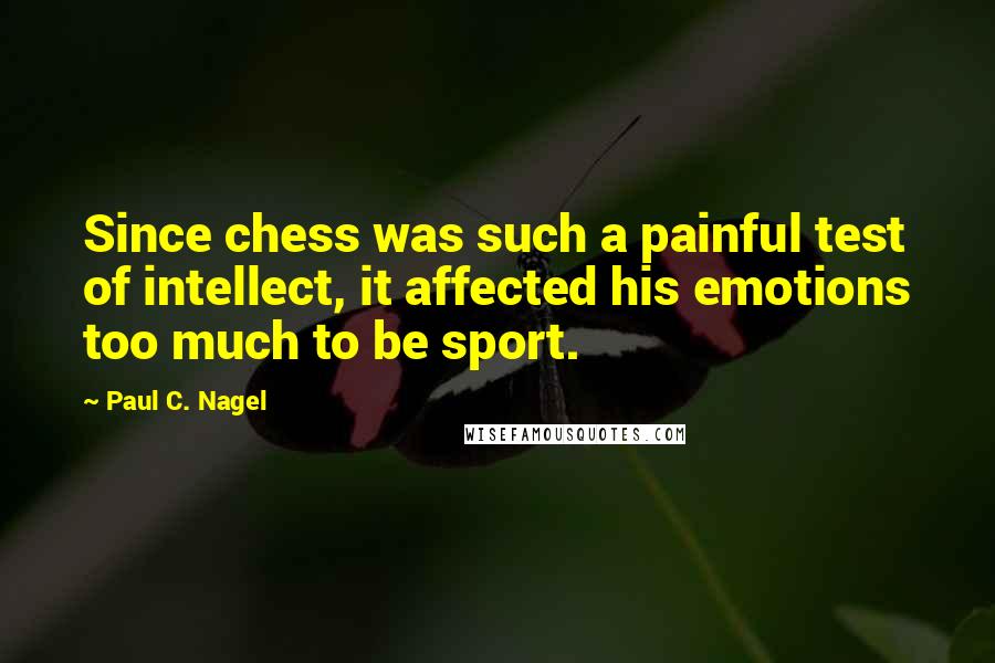 Paul C. Nagel Quotes: Since chess was such a painful test of intellect, it affected his emotions too much to be sport.