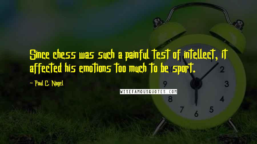 Paul C. Nagel Quotes: Since chess was such a painful test of intellect, it affected his emotions too much to be sport.