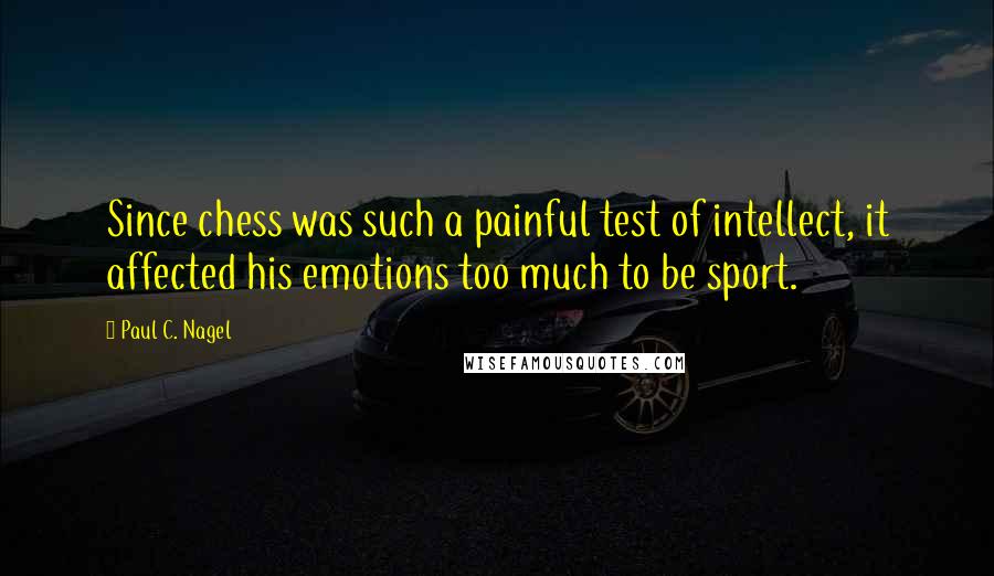 Paul C. Nagel Quotes: Since chess was such a painful test of intellect, it affected his emotions too much to be sport.