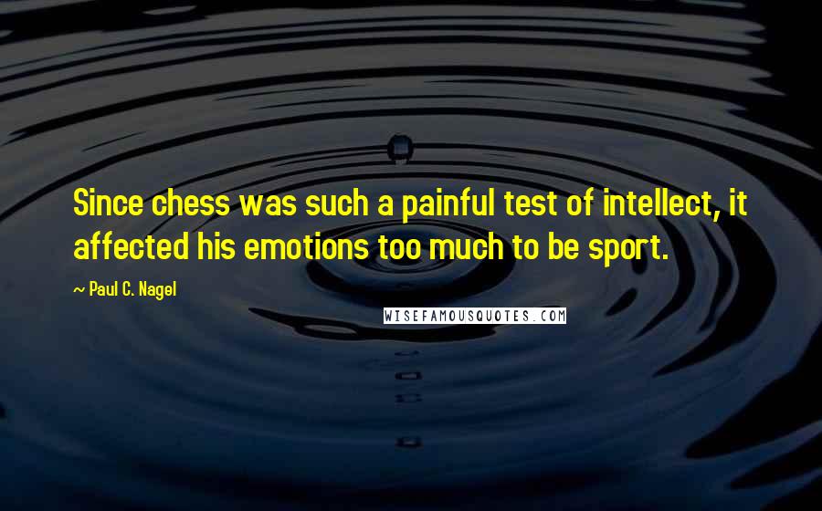 Paul C. Nagel Quotes: Since chess was such a painful test of intellect, it affected his emotions too much to be sport.