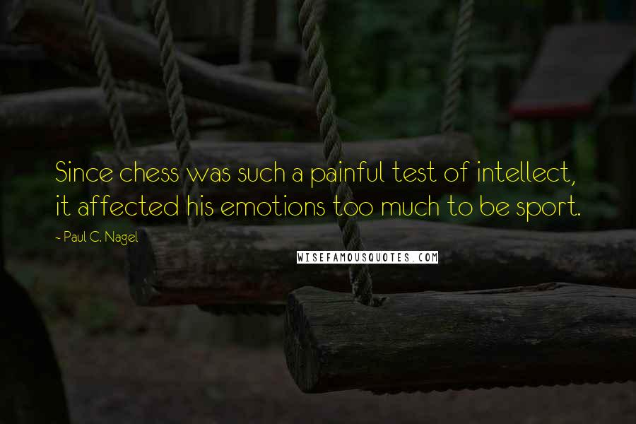 Paul C. Nagel Quotes: Since chess was such a painful test of intellect, it affected his emotions too much to be sport.