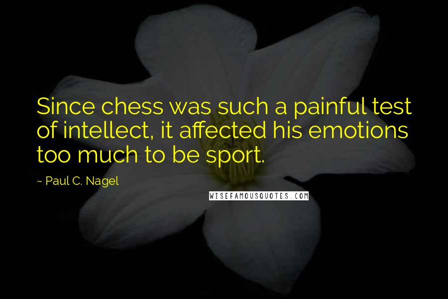 Paul C. Nagel Quotes: Since chess was such a painful test of intellect, it affected his emotions too much to be sport.