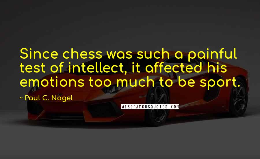 Paul C. Nagel Quotes: Since chess was such a painful test of intellect, it affected his emotions too much to be sport.