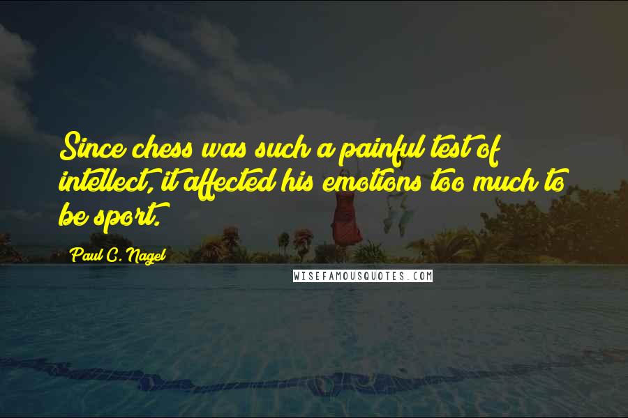 Paul C. Nagel Quotes: Since chess was such a painful test of intellect, it affected his emotions too much to be sport.
