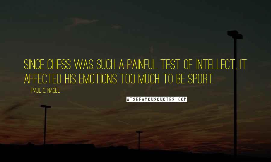 Paul C. Nagel Quotes: Since chess was such a painful test of intellect, it affected his emotions too much to be sport.