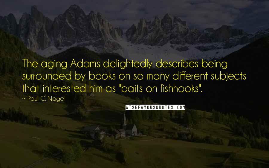 Paul C. Nagel Quotes: The aging Adams delightedly describes being surrounded by books on so many different subjects that interested him as "baits on fishhooks".