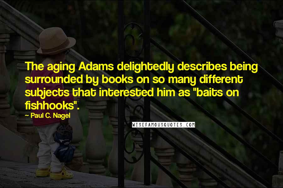 Paul C. Nagel Quotes: The aging Adams delightedly describes being surrounded by books on so many different subjects that interested him as "baits on fishhooks".