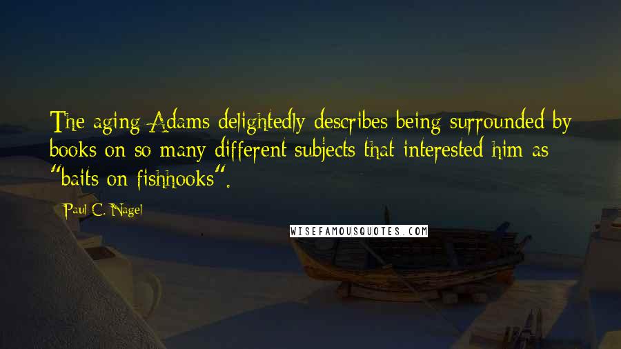 Paul C. Nagel Quotes: The aging Adams delightedly describes being surrounded by books on so many different subjects that interested him as "baits on fishhooks".