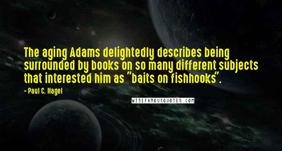 Paul C. Nagel Quotes: The aging Adams delightedly describes being surrounded by books on so many different subjects that interested him as "baits on fishhooks".