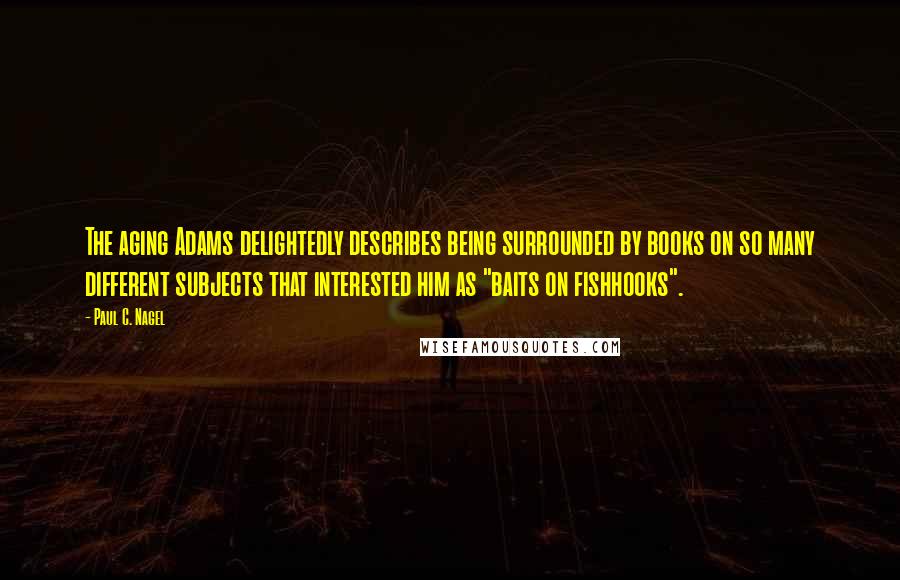 Paul C. Nagel Quotes: The aging Adams delightedly describes being surrounded by books on so many different subjects that interested him as "baits on fishhooks".