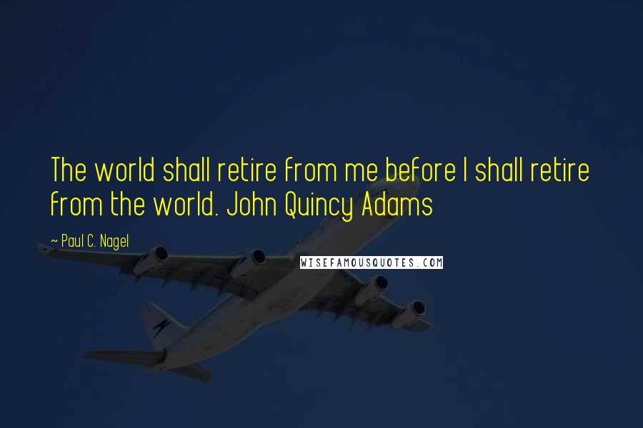 Paul C. Nagel Quotes: The world shall retire from me before I shall retire from the world. John Quincy Adams