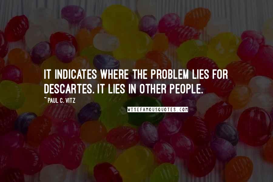 Paul C. Vitz Quotes: It indicates where the problem lies for Descartes. It lies in other people.