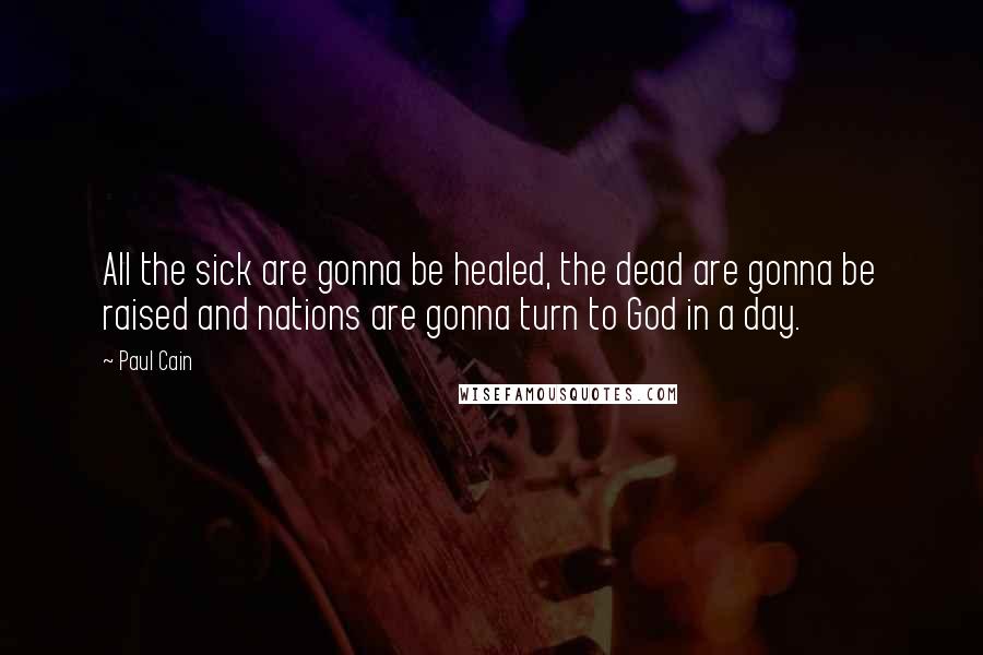 Paul Cain Quotes: All the sick are gonna be healed, the dead are gonna be raised and nations are gonna turn to God in a day.