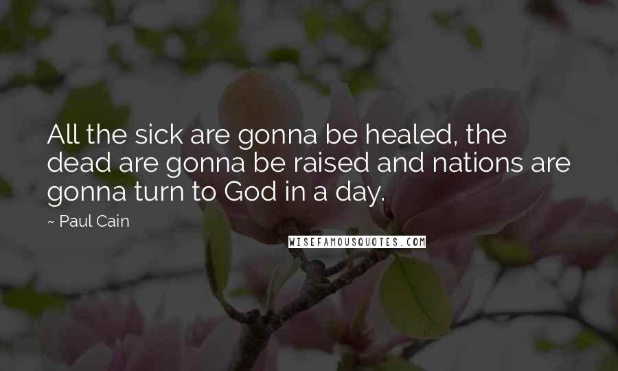 Paul Cain Quotes: All the sick are gonna be healed, the dead are gonna be raised and nations are gonna turn to God in a day.