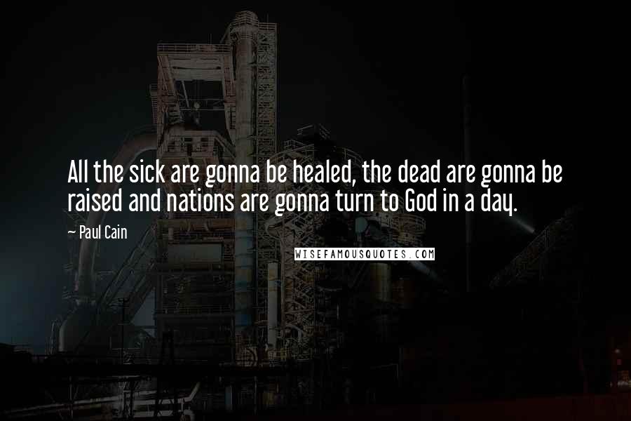 Paul Cain Quotes: All the sick are gonna be healed, the dead are gonna be raised and nations are gonna turn to God in a day.