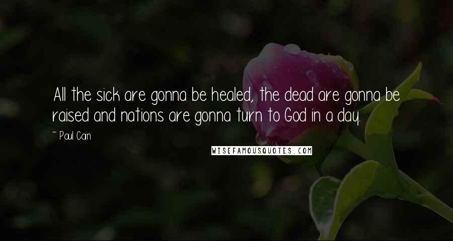 Paul Cain Quotes: All the sick are gonna be healed, the dead are gonna be raised and nations are gonna turn to God in a day.