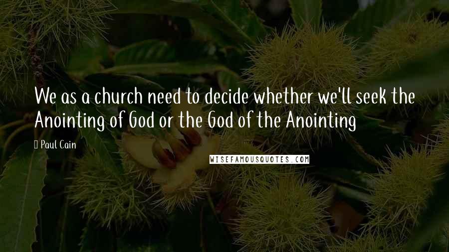 Paul Cain Quotes: We as a church need to decide whether we'll seek the Anointing of God or the God of the Anointing