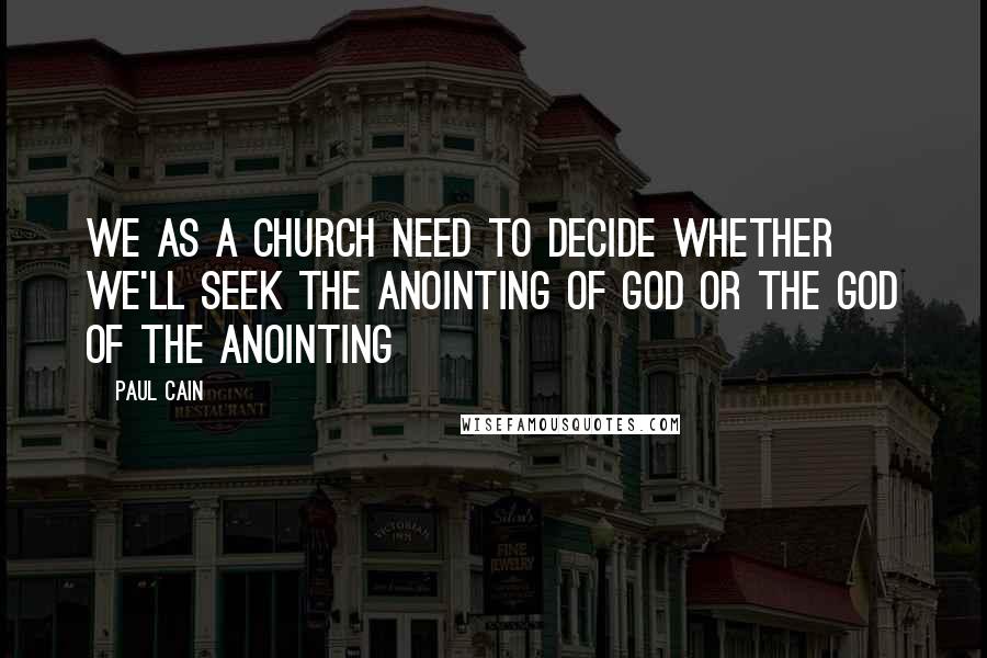 Paul Cain Quotes: We as a church need to decide whether we'll seek the Anointing of God or the God of the Anointing