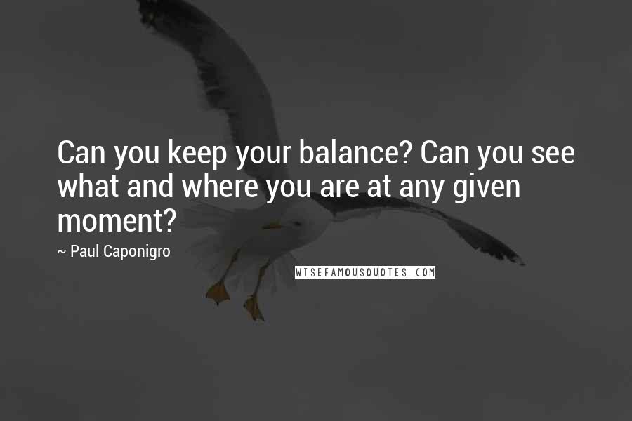Paul Caponigro Quotes: Can you keep your balance? Can you see what and where you are at any given moment?