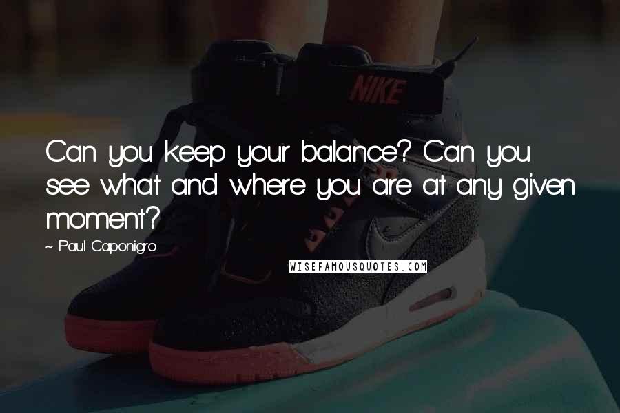 Paul Caponigro Quotes: Can you keep your balance? Can you see what and where you are at any given moment?