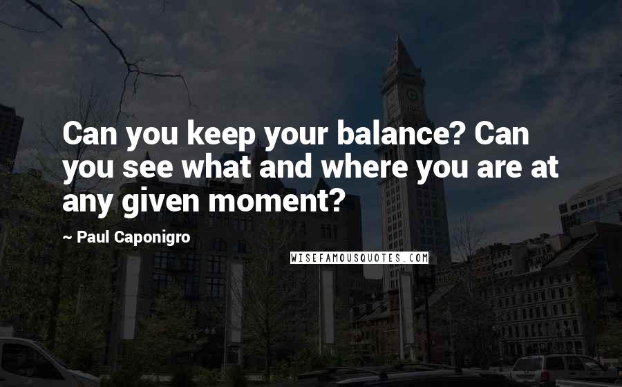 Paul Caponigro Quotes: Can you keep your balance? Can you see what and where you are at any given moment?