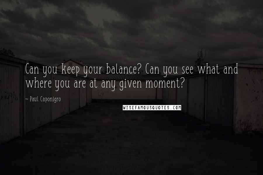 Paul Caponigro Quotes: Can you keep your balance? Can you see what and where you are at any given moment?