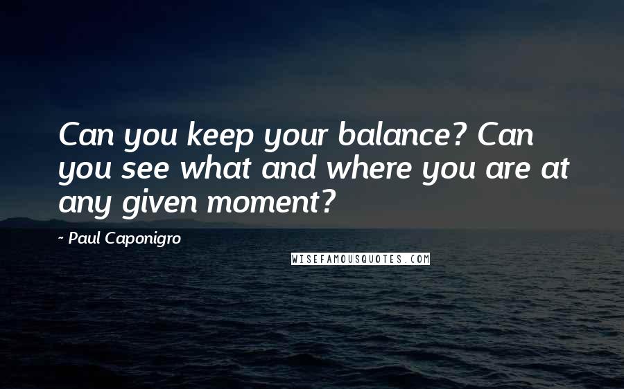 Paul Caponigro Quotes: Can you keep your balance? Can you see what and where you are at any given moment?